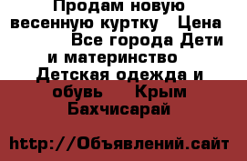 Продам новую весенную куртку › Цена ­ 1 500 - Все города Дети и материнство » Детская одежда и обувь   . Крым,Бахчисарай